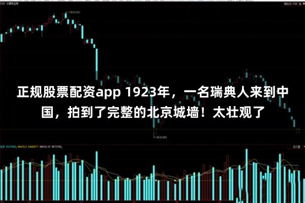 正规股票配资app 1923年，一名瑞典人来到中国，拍到了完整的北京城墙！太壮观了