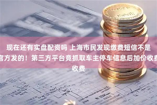 现在还有实盘配资吗 上海市民发现缴费短信不是官方发的！第三方平台竟抓取车主停车信息后加价收费