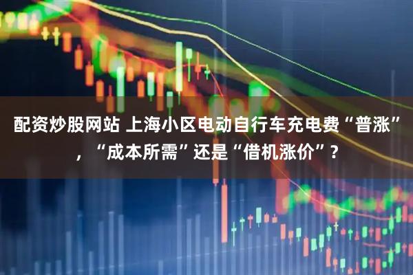 配资炒股网站 上海小区电动自行车充电费“普涨”，“成本所需”还是“借机涨价”？