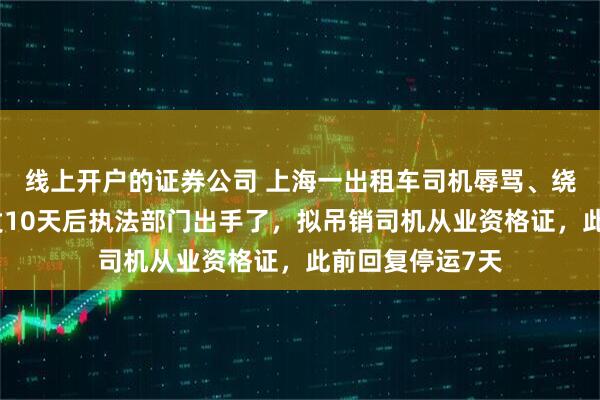 线上开户的证券公司 上海一出租车司机辱骂、绕路、甩客，事发10天后执法部门出手了，拟吊销司机从业资格证，此前回复停运7天